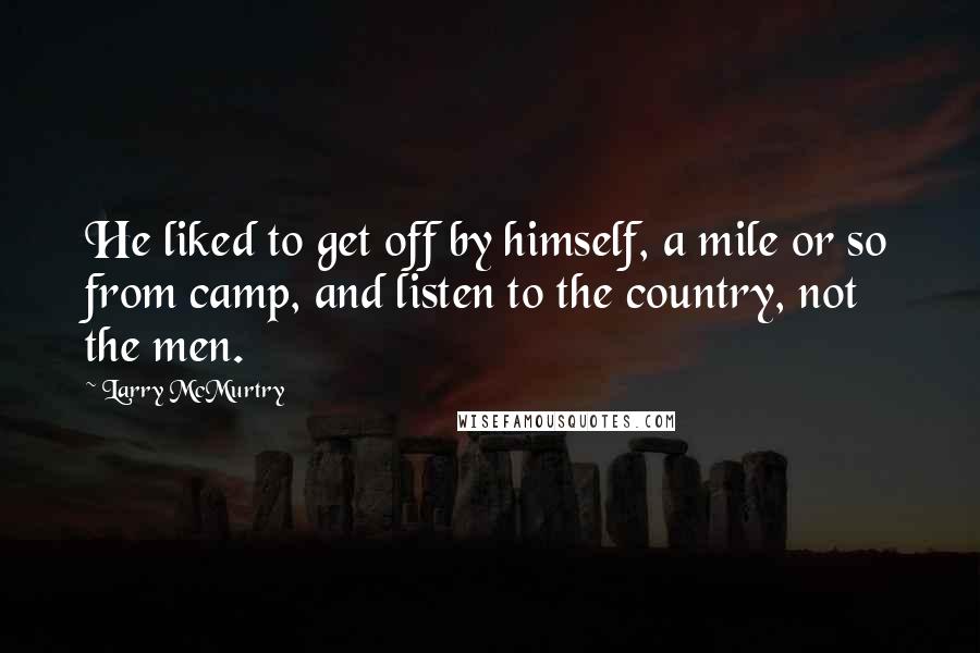 Larry McMurtry Quotes: He liked to get off by himself, a mile or so from camp, and listen to the country, not the men.