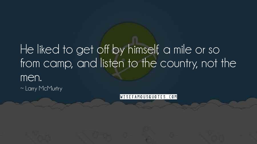 Larry McMurtry Quotes: He liked to get off by himself, a mile or so from camp, and listen to the country, not the men.