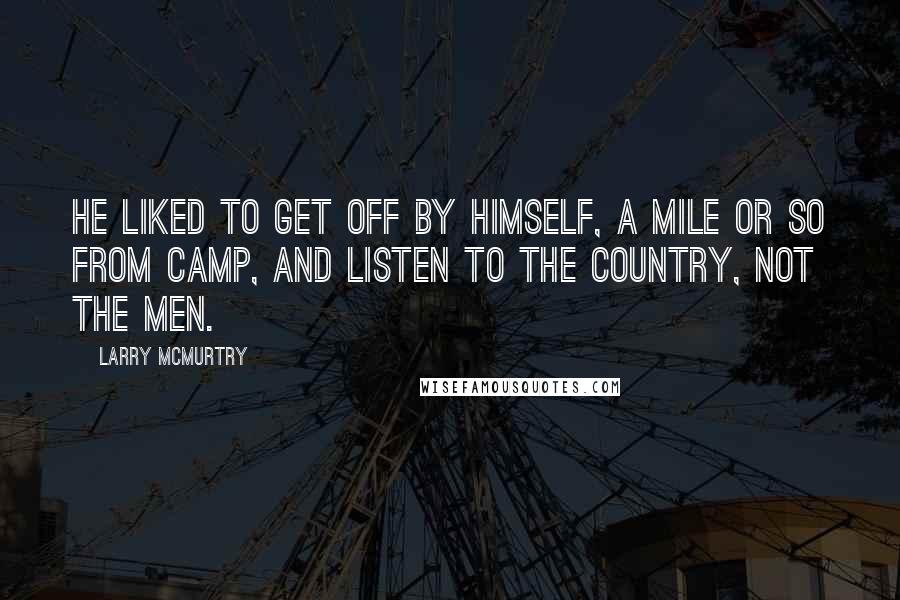 Larry McMurtry Quotes: He liked to get off by himself, a mile or so from camp, and listen to the country, not the men.