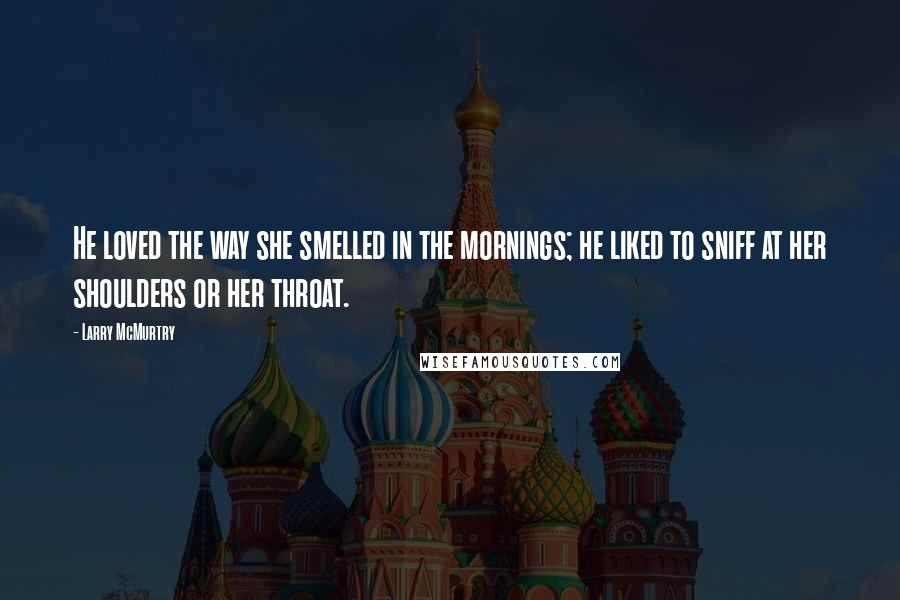 Larry McMurtry Quotes: He loved the way she smelled in the mornings; he liked to sniff at her shoulders or her throat.