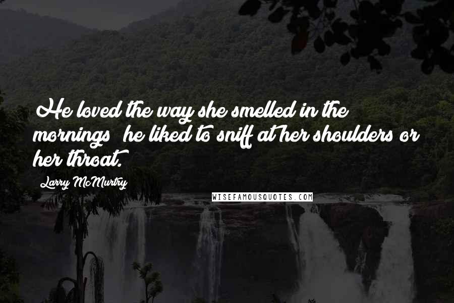 Larry McMurtry Quotes: He loved the way she smelled in the mornings; he liked to sniff at her shoulders or her throat.