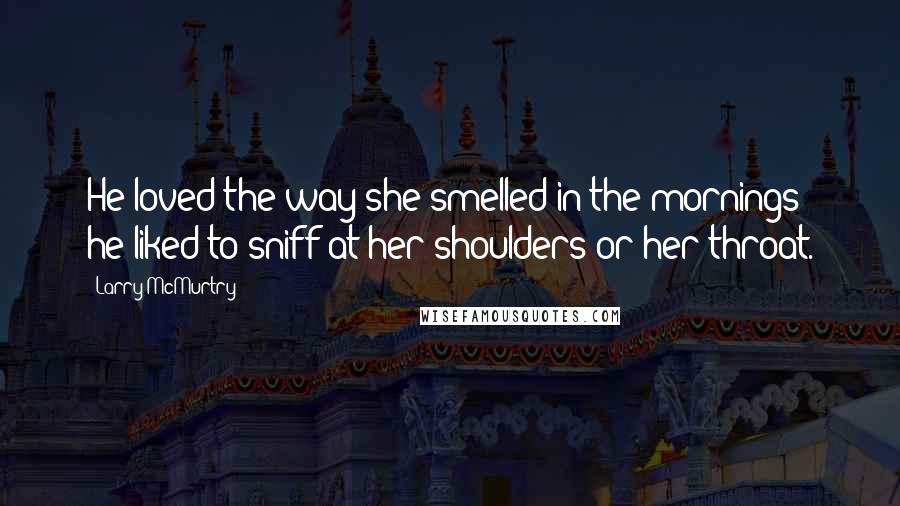 Larry McMurtry Quotes: He loved the way she smelled in the mornings; he liked to sniff at her shoulders or her throat.
