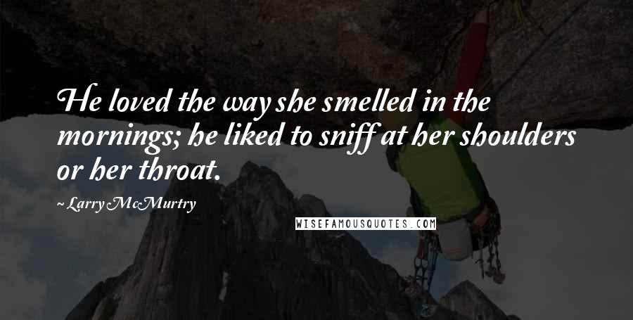 Larry McMurtry Quotes: He loved the way she smelled in the mornings; he liked to sniff at her shoulders or her throat.