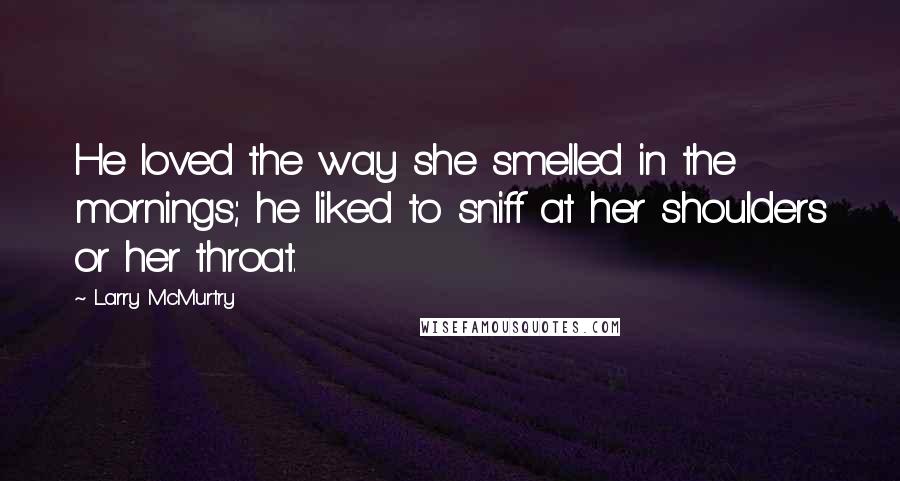 Larry McMurtry Quotes: He loved the way she smelled in the mornings; he liked to sniff at her shoulders or her throat.