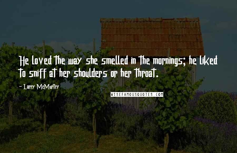 Larry McMurtry Quotes: He loved the way she smelled in the mornings; he liked to sniff at her shoulders or her throat.