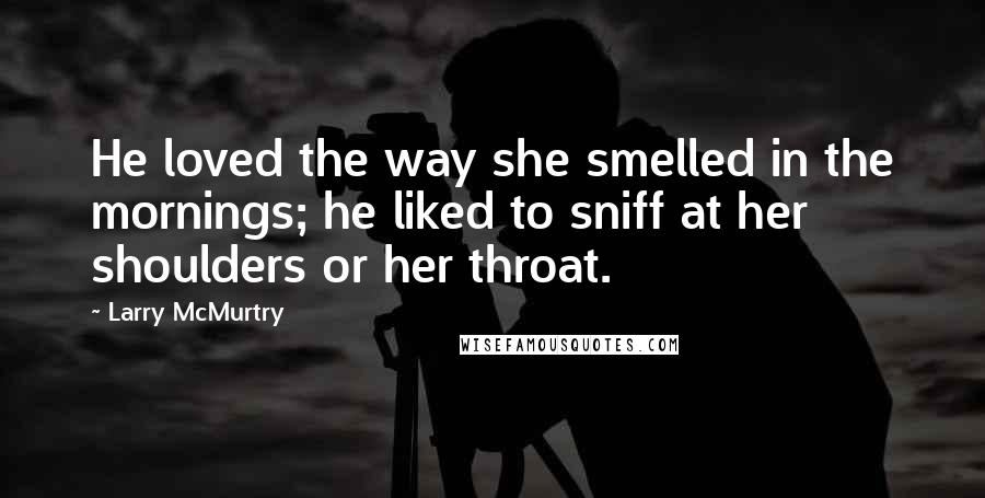Larry McMurtry Quotes: He loved the way she smelled in the mornings; he liked to sniff at her shoulders or her throat.