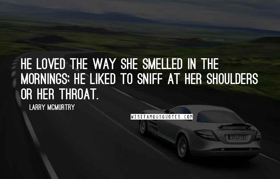 Larry McMurtry Quotes: He loved the way she smelled in the mornings; he liked to sniff at her shoulders or her throat.