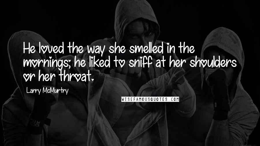 Larry McMurtry Quotes: He loved the way she smelled in the mornings; he liked to sniff at her shoulders or her throat.