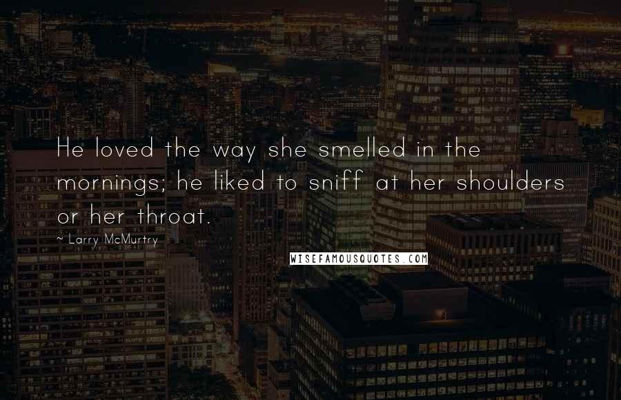 Larry McMurtry Quotes: He loved the way she smelled in the mornings; he liked to sniff at her shoulders or her throat.