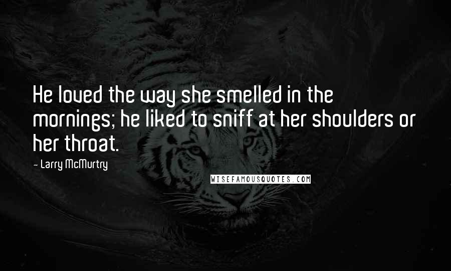 Larry McMurtry Quotes: He loved the way she smelled in the mornings; he liked to sniff at her shoulders or her throat.