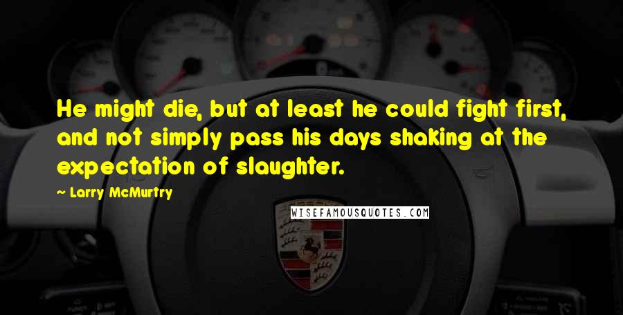 Larry McMurtry Quotes: He might die, but at least he could fight first, and not simply pass his days shaking at the expectation of slaughter.