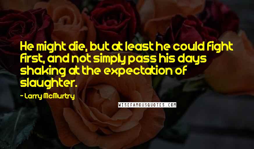 Larry McMurtry Quotes: He might die, but at least he could fight first, and not simply pass his days shaking at the expectation of slaughter.
