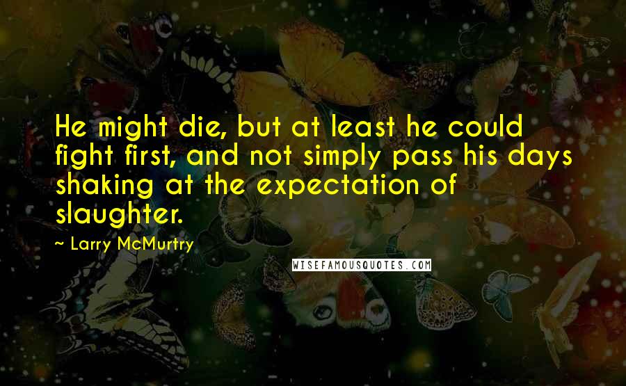 Larry McMurtry Quotes: He might die, but at least he could fight first, and not simply pass his days shaking at the expectation of slaughter.