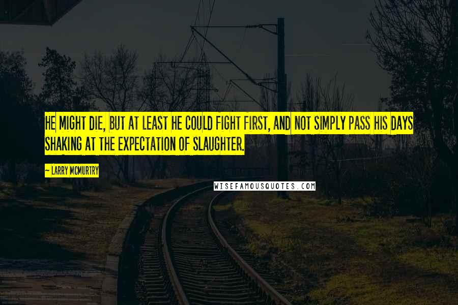 Larry McMurtry Quotes: He might die, but at least he could fight first, and not simply pass his days shaking at the expectation of slaughter.