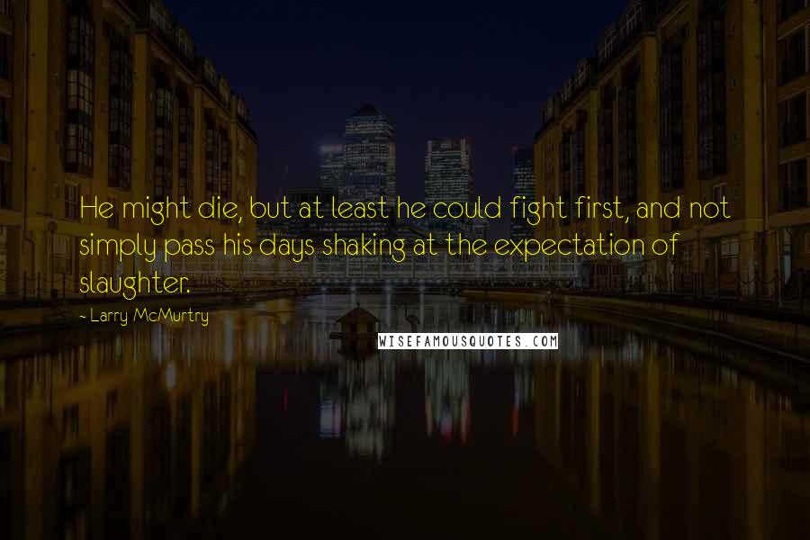 Larry McMurtry Quotes: He might die, but at least he could fight first, and not simply pass his days shaking at the expectation of slaughter.