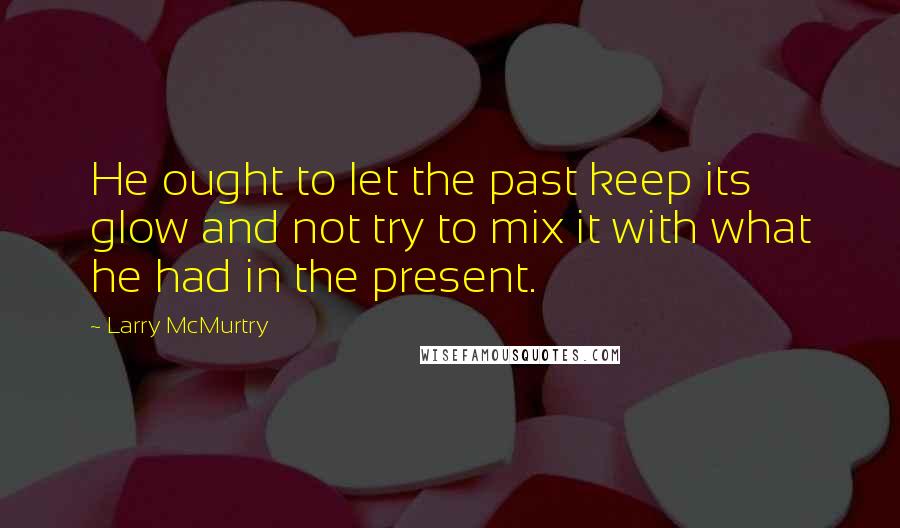 Larry McMurtry Quotes: He ought to let the past keep its glow and not try to mix it with what he had in the present.