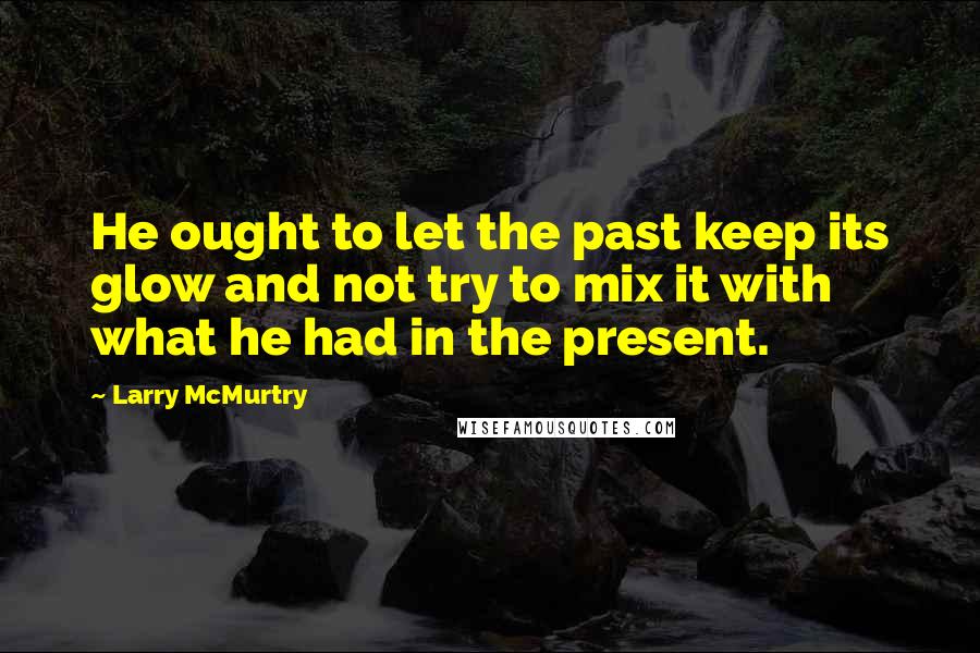 Larry McMurtry Quotes: He ought to let the past keep its glow and not try to mix it with what he had in the present.