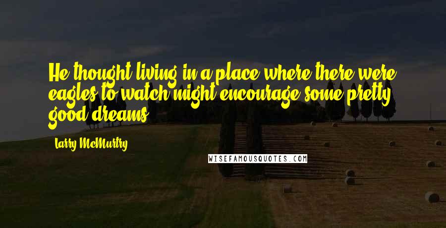 Larry McMurtry Quotes: He thought living in a place where there were eagles to watch might encourage some pretty good dreams.