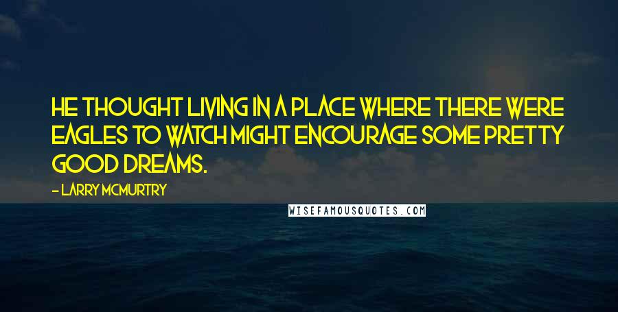 Larry McMurtry Quotes: He thought living in a place where there were eagles to watch might encourage some pretty good dreams.