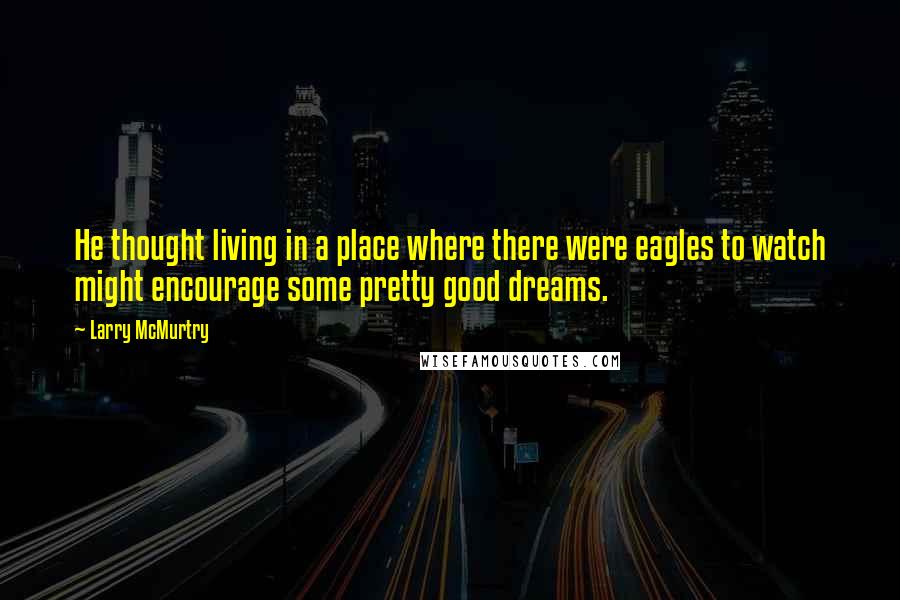 Larry McMurtry Quotes: He thought living in a place where there were eagles to watch might encourage some pretty good dreams.