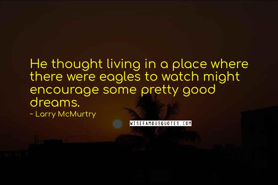 Larry McMurtry Quotes: He thought living in a place where there were eagles to watch might encourage some pretty good dreams.