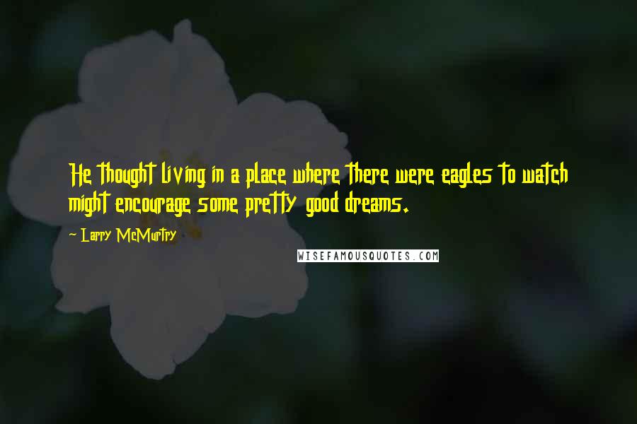 Larry McMurtry Quotes: He thought living in a place where there were eagles to watch might encourage some pretty good dreams.