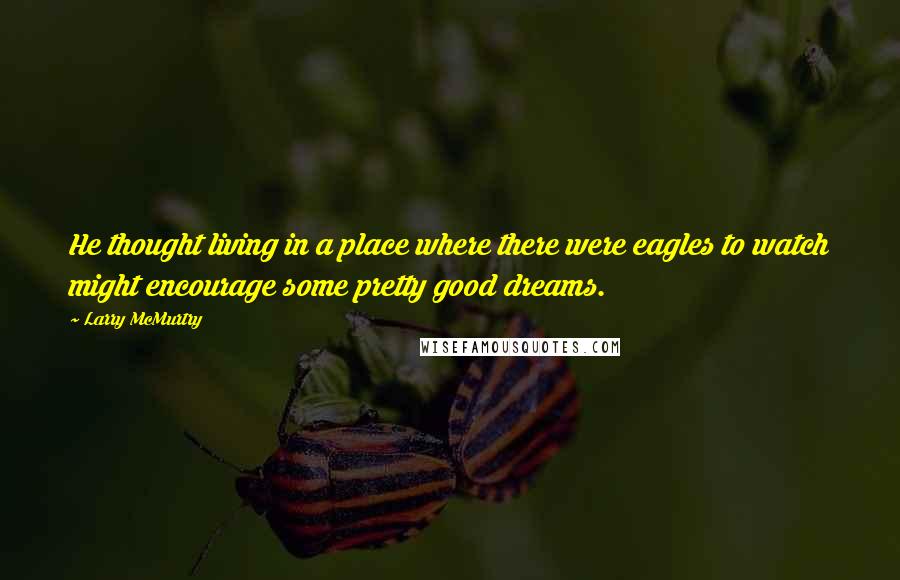 Larry McMurtry Quotes: He thought living in a place where there were eagles to watch might encourage some pretty good dreams.