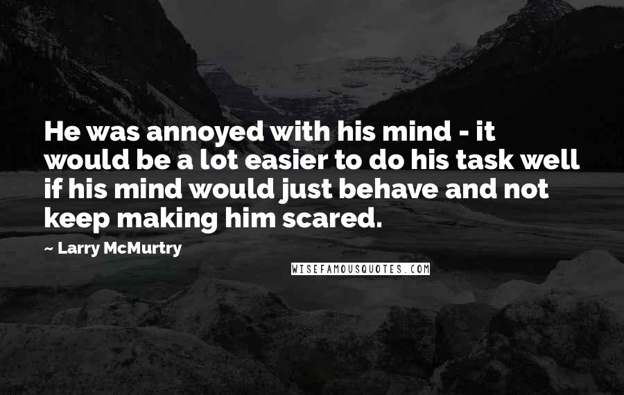 Larry McMurtry Quotes: He was annoyed with his mind - it would be a lot easier to do his task well if his mind would just behave and not keep making him scared.