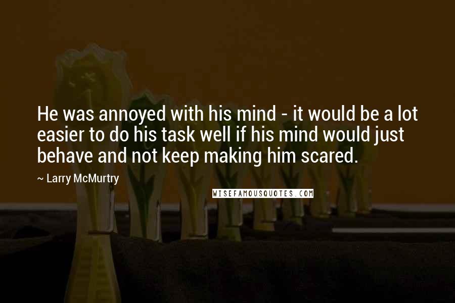 Larry McMurtry Quotes: He was annoyed with his mind - it would be a lot easier to do his task well if his mind would just behave and not keep making him scared.