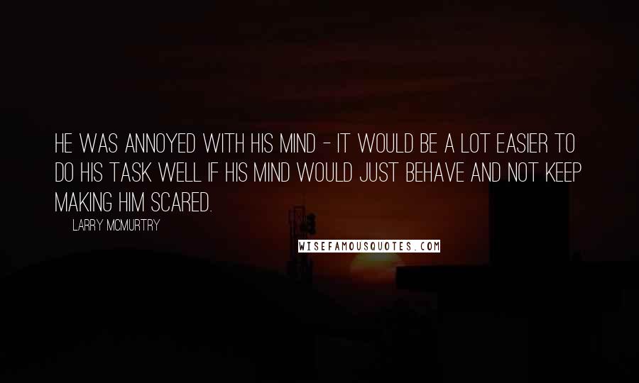 Larry McMurtry Quotes: He was annoyed with his mind - it would be a lot easier to do his task well if his mind would just behave and not keep making him scared.