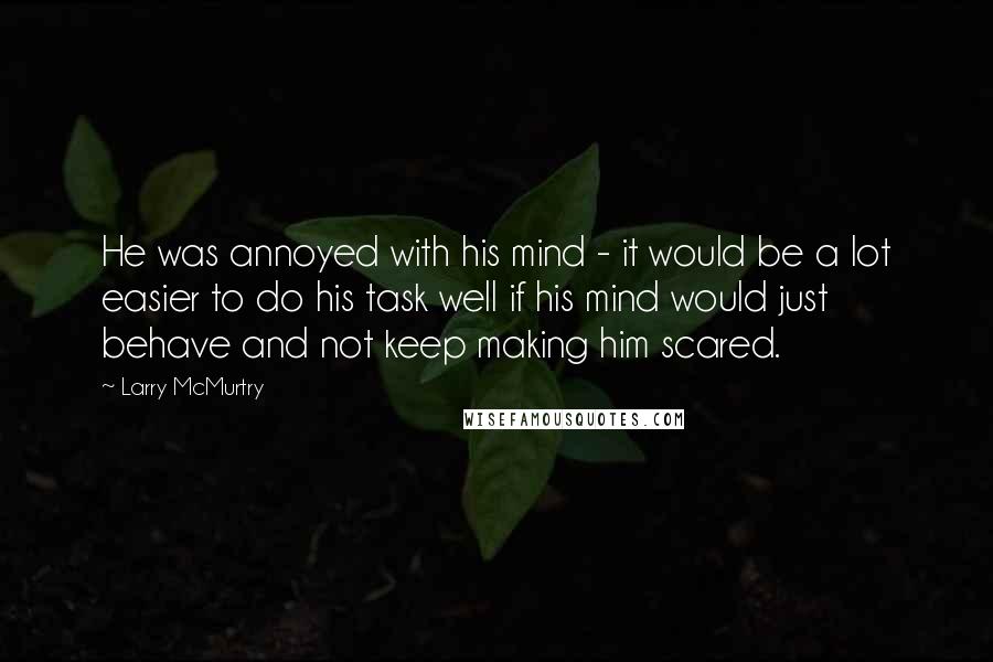 Larry McMurtry Quotes: He was annoyed with his mind - it would be a lot easier to do his task well if his mind would just behave and not keep making him scared.