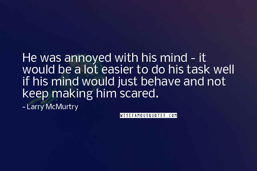 Larry McMurtry Quotes: He was annoyed with his mind - it would be a lot easier to do his task well if his mind would just behave and not keep making him scared.