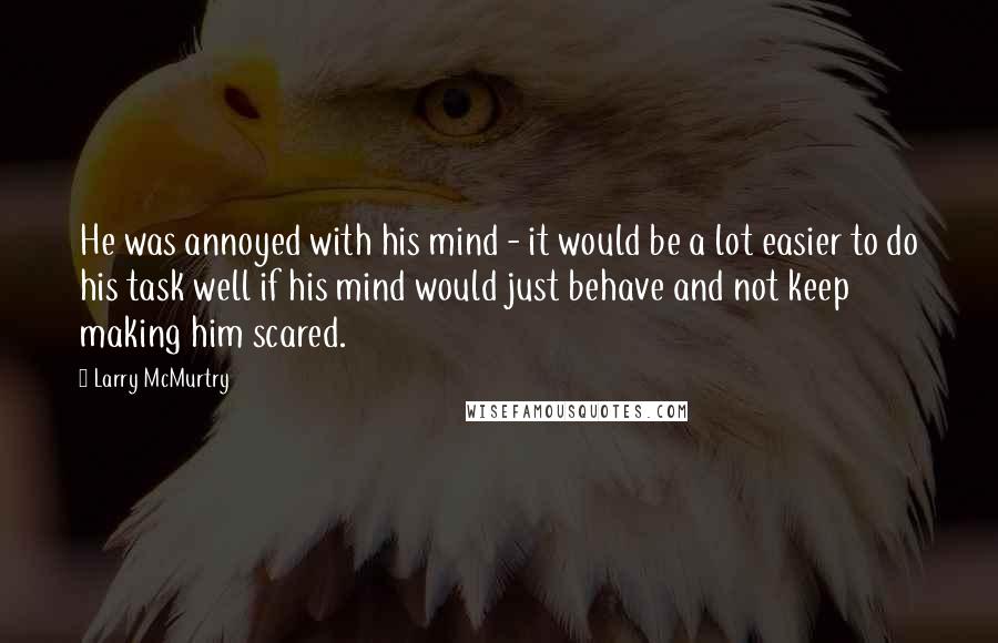 Larry McMurtry Quotes: He was annoyed with his mind - it would be a lot easier to do his task well if his mind would just behave and not keep making him scared.
