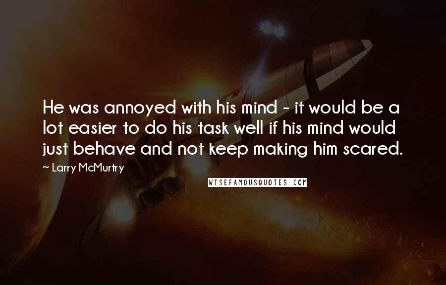 Larry McMurtry Quotes: He was annoyed with his mind - it would be a lot easier to do his task well if his mind would just behave and not keep making him scared.