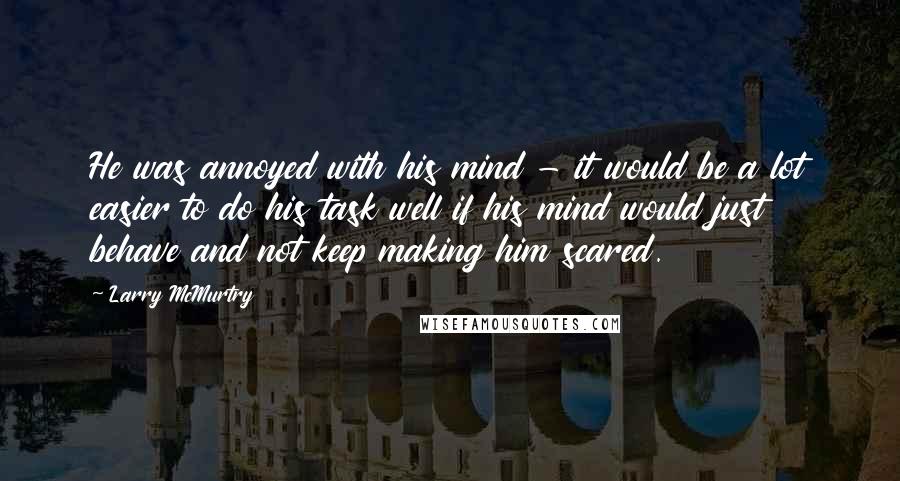 Larry McMurtry Quotes: He was annoyed with his mind - it would be a lot easier to do his task well if his mind would just behave and not keep making him scared.