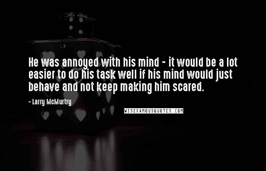 Larry McMurtry Quotes: He was annoyed with his mind - it would be a lot easier to do his task well if his mind would just behave and not keep making him scared.
