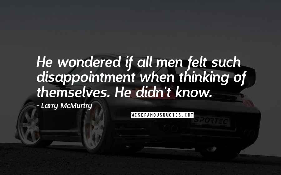 Larry McMurtry Quotes: He wondered if all men felt such disappointment when thinking of themselves. He didn't know.