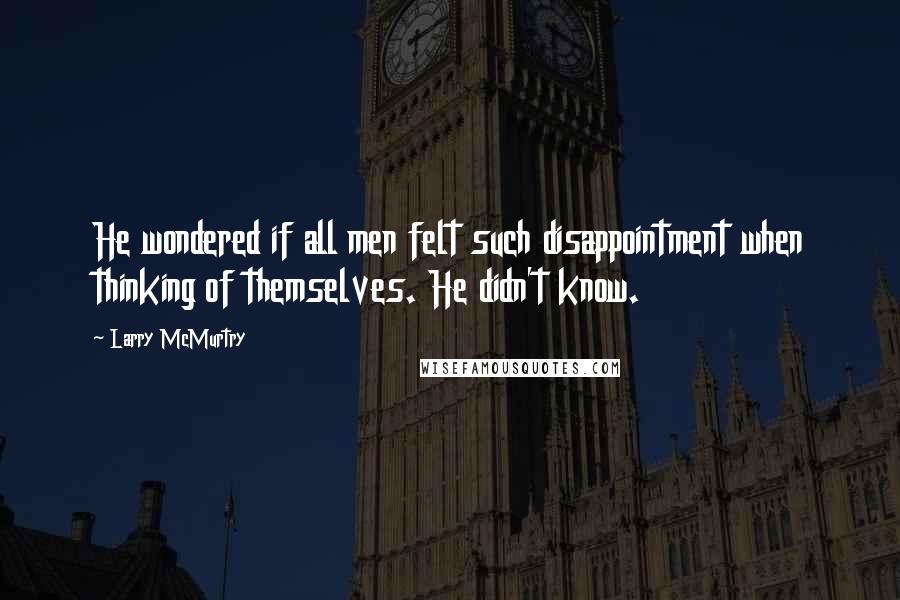 Larry McMurtry Quotes: He wondered if all men felt such disappointment when thinking of themselves. He didn't know.