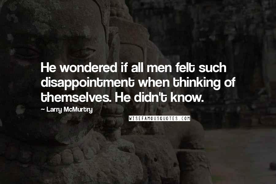 Larry McMurtry Quotes: He wondered if all men felt such disappointment when thinking of themselves. He didn't know.