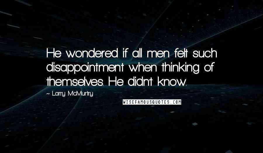 Larry McMurtry Quotes: He wondered if all men felt such disappointment when thinking of themselves. He didn't know.