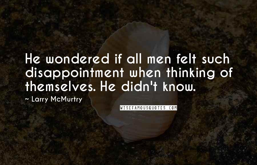 Larry McMurtry Quotes: He wondered if all men felt such disappointment when thinking of themselves. He didn't know.