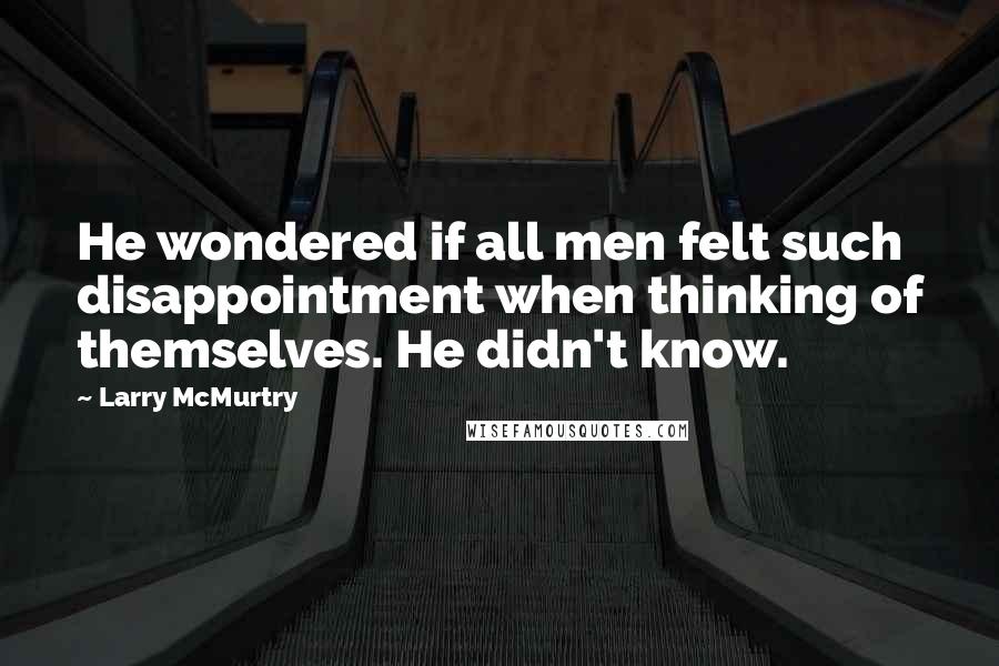 Larry McMurtry Quotes: He wondered if all men felt such disappointment when thinking of themselves. He didn't know.