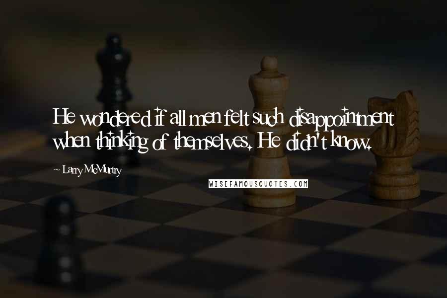 Larry McMurtry Quotes: He wondered if all men felt such disappointment when thinking of themselves. He didn't know.