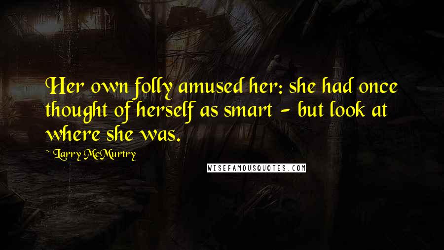 Larry McMurtry Quotes: Her own folly amused her: she had once thought of herself as smart - but look at where she was.