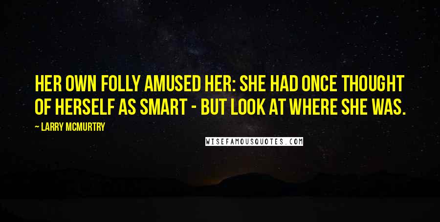 Larry McMurtry Quotes: Her own folly amused her: she had once thought of herself as smart - but look at where she was.