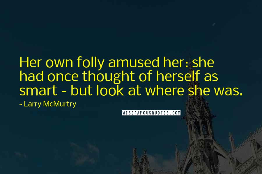 Larry McMurtry Quotes: Her own folly amused her: she had once thought of herself as smart - but look at where she was.