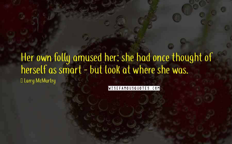Larry McMurtry Quotes: Her own folly amused her: she had once thought of herself as smart - but look at where she was.