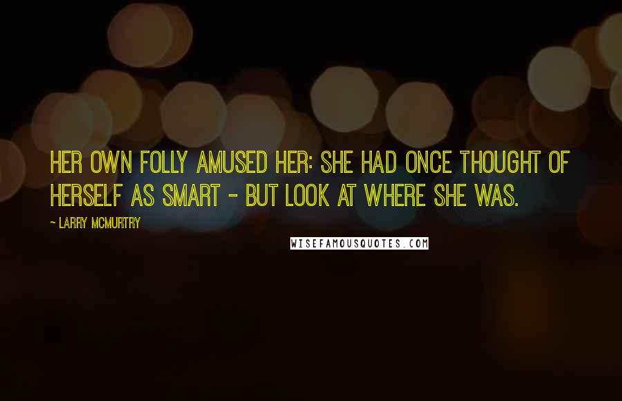 Larry McMurtry Quotes: Her own folly amused her: she had once thought of herself as smart - but look at where she was.