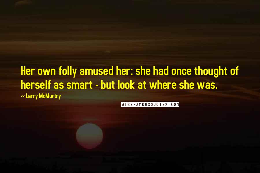 Larry McMurtry Quotes: Her own folly amused her: she had once thought of herself as smart - but look at where she was.