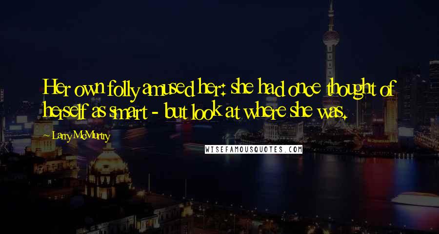 Larry McMurtry Quotes: Her own folly amused her: she had once thought of herself as smart - but look at where she was.